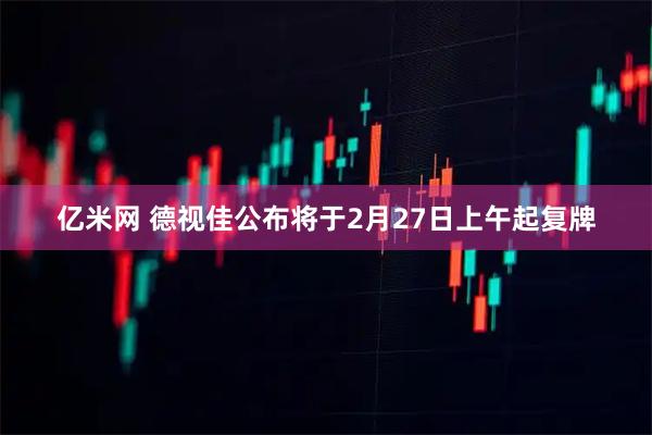 亿米网 德视佳公布将于2月27日上午起复牌