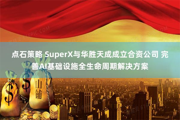 点石策略 SuperX与华胜天成成立合资公司 完善AI基础设施全生命周期解决方案