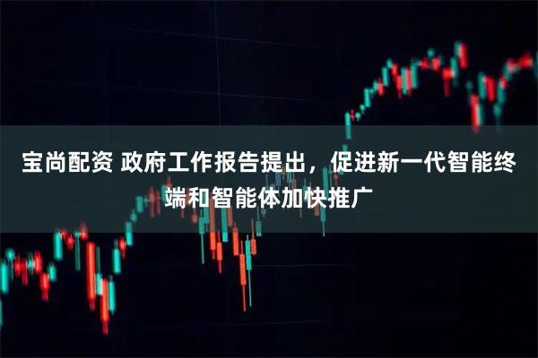 宝尚配资 政府工作报告提出，促进新一代智能终端和智能体加快推广