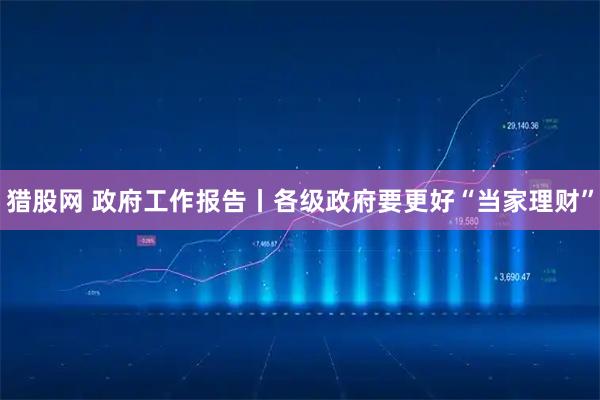 猎股网 政府工作报告丨各级政府要更好“当家理财”