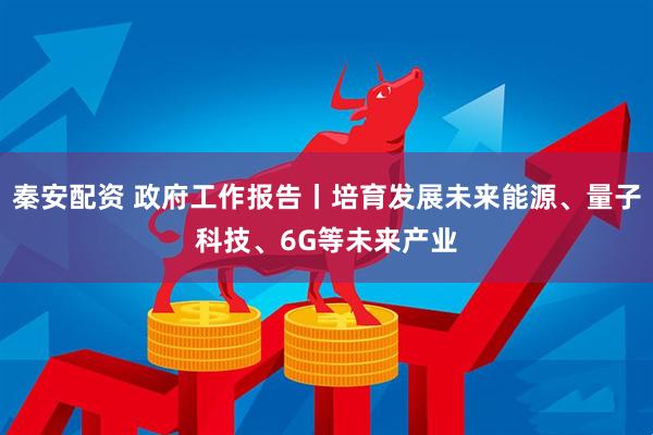 秦安配资 政府工作报告丨培育发展未来能源、量子科技、6G等未来产业