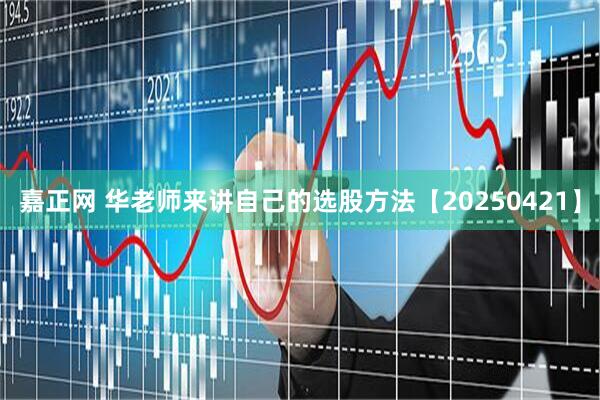 嘉正网 华老师来讲自己的选股方法【20250421】