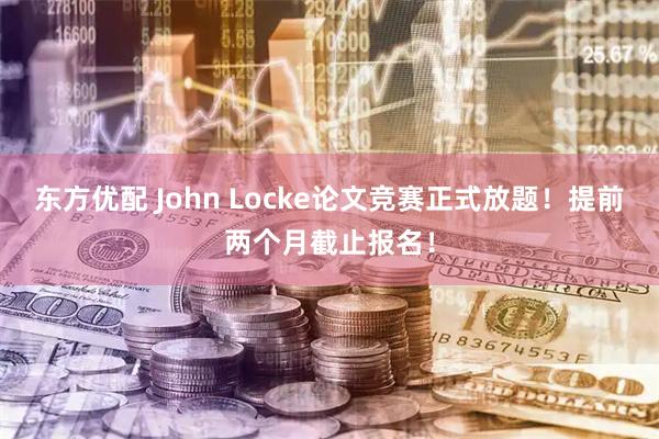 东方优配 John Locke论文竞赛正式放题!提前两个月截止报名!