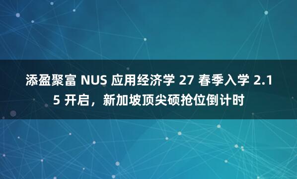 添盈聚富 NUS 应用经济学 27 春季入学 2.15 开启,新加坡顶尖硕抢位倒计时