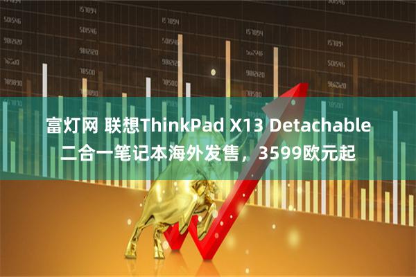 富灯网 联想ThinkPad X13 Detachable二合一笔记本海外发售，3599欧元起